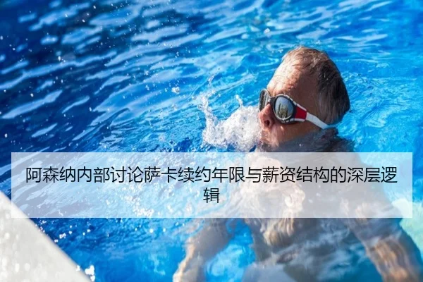 阿森纳内部讨论萨卡续约年限与薪资结构的深层逻辑