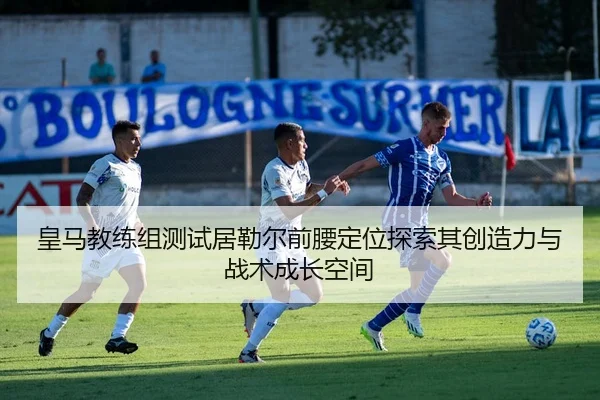 皇马教练组测试居勒尔前腰定位探索其创造力与战术成长空间