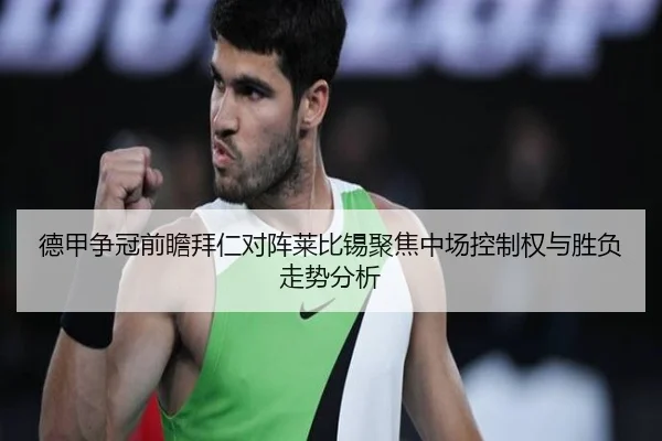 德甲争冠前瞻拜仁对阵莱比锡聚焦中场控制权与胜负走势分析