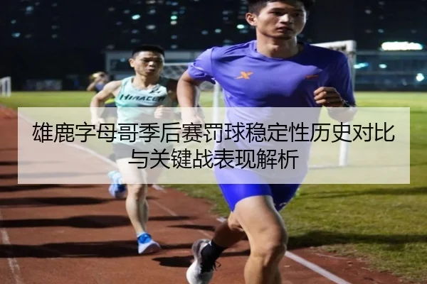 雄鹿字母哥季后赛罚球稳定性历史对比与关键战表现解析