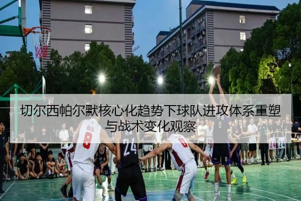 切尔西帕尔默核心化趋势下球队进攻体系重塑与战术变化观察