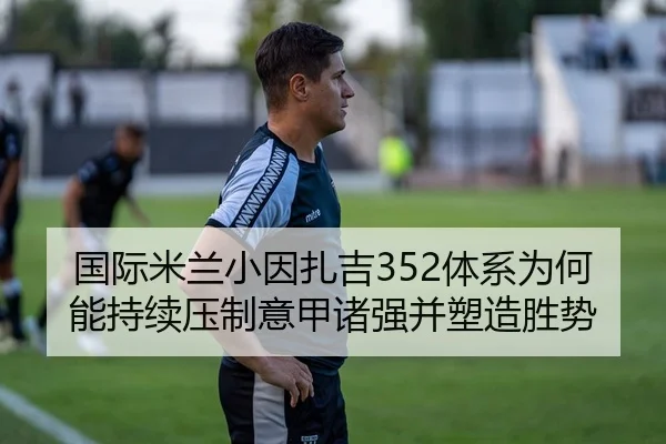 国际米兰小因扎吉352体系为何能持续压制意甲诸强并塑造胜势