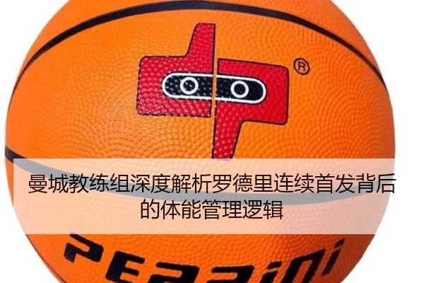 曼城教练组深度解析罗德里连续首发背后的体能管理逻辑