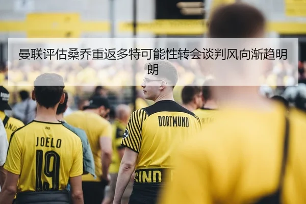 曼联评估桑乔重返多特可能性转会谈判风向渐趋明朗