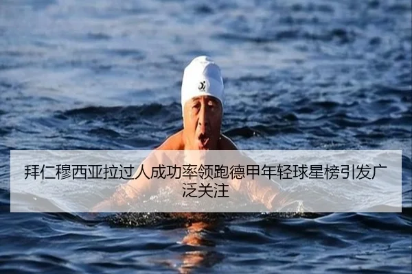 拜仁穆西亚拉过人成功率领跑德甲年轻球星榜引发广泛关注