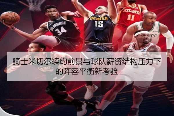 骑士米切尔续约前景与球队薪资结构压力下的阵容平衡新考验