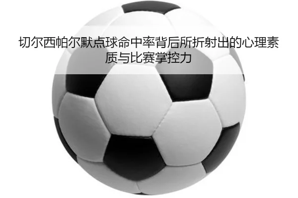 切尔西帕尔默点球命中率背后所折射出的心理素质与比赛掌控力